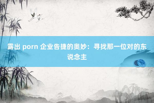 露出 porn 企业告捷的奥妙:寻找那一位对的东说念主