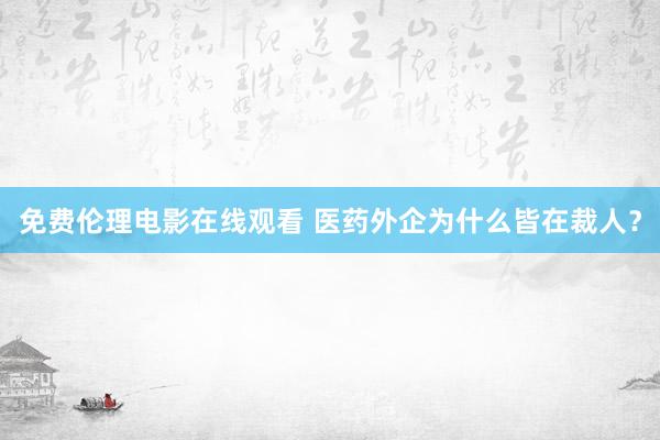 免费伦理电影在线观看 医药外企为什么皆在裁人?