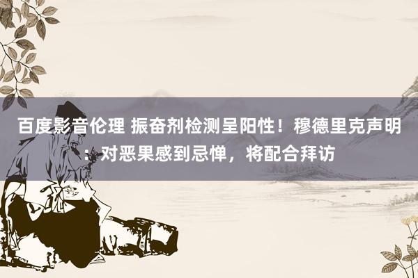 百度影音伦理 振奋剂检测呈阳性!穆德里克声明:对恶果感到忌惮,将配合拜访
