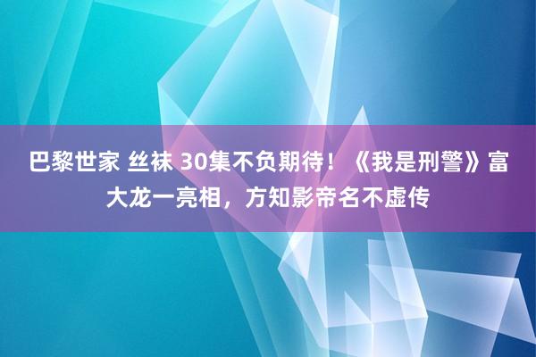 巴黎世家 丝袜 30集不负期待!《我是刑警》富大龙一亮相,方知影帝名不虚传