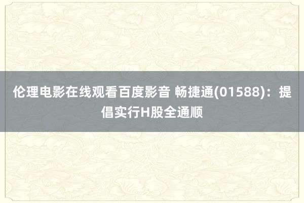 伦理电影在线观看百度影音 畅捷通(01588):提倡实行H股全通顺