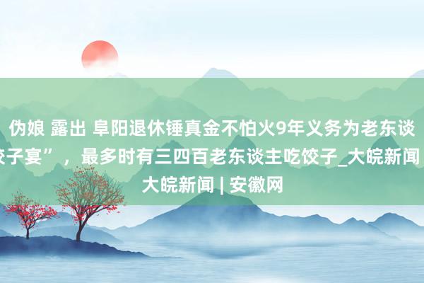 伪娘 露出 阜阳退休锤真金不怕火9年义务为老东谈主办“饺子宴” ，最多时有三四百老东谈主吃饺子_大皖新闻 | 安徽网