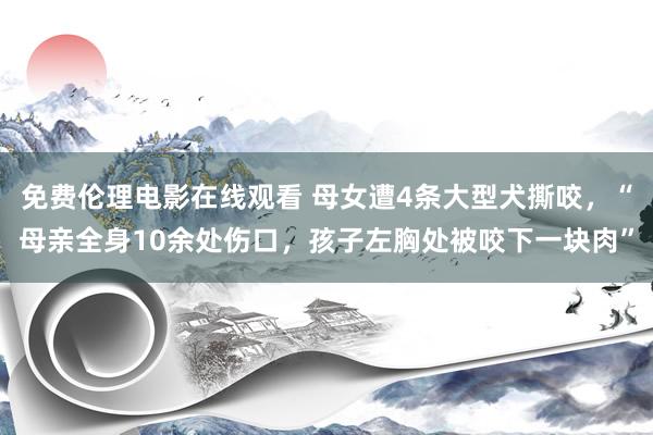 免费伦理电影在线观看 母女遭4条大型犬撕咬,“母亲全身10余处伤口,孩子左胸处被咬下一块肉”
