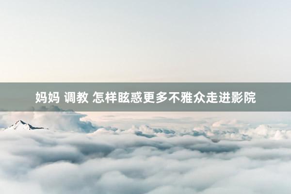 妈妈 调教 怎样眩惑更多不雅众走进影院