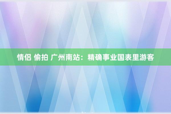情侣 偷拍 广州南站:精确事业国表里游客