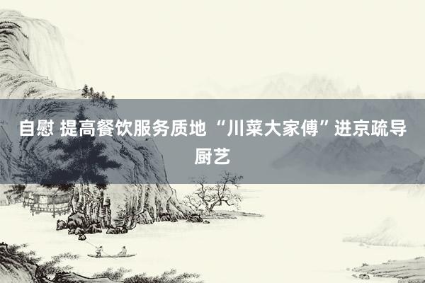 自慰 提高餐饮服务质地 “川菜大家傅”进京疏导厨艺
