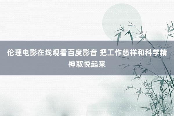 伦理电影在线观看百度影音 把工作慈祥和科学精神取悦起来