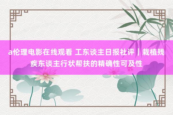 a伦理电影在线观看 工东谈主日报社评|栽植残疾东谈主行状帮扶的精确性可及性