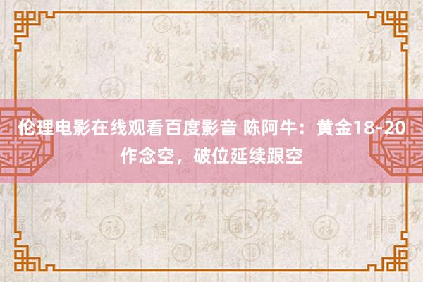 伦理电影在线观看百度影音 陈阿牛:黄金18-20作念空,破位延续跟空