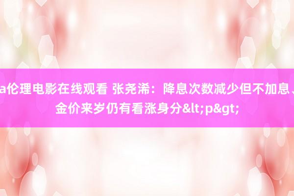 a伦理电影在线观看 张尧浠:降息次数减少但不加息、金价来岁仍有看涨身分<p>