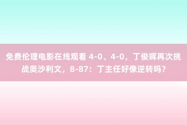 免费伦理电影在线观看 4-0、4-0，丁俊晖再次挑战奥沙利文，8-87：丁主任好像逆转吗？