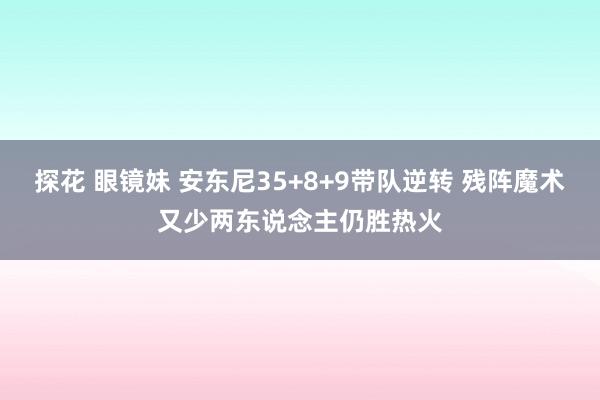 探花 眼镜妹 安东尼35+8+9带队逆转 残阵魔术又少两东说念主仍胜热火