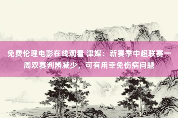 免费伦理电影在线观看 津媒：新赛季中超联赛一周双赛判辨减少，可有用幸免伤病问题