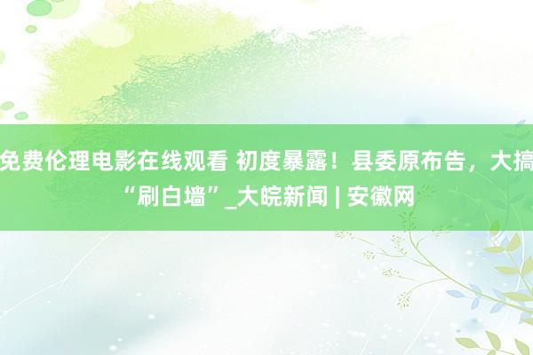 免费伦理电影在线观看 初度暴露!县委原布告,大搞“刷白墙”_大皖新闻 | 安徽网