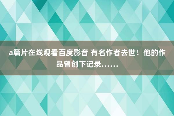 a篇片在线观看百度影音 有名作者去世!他的作品曾创下记录……