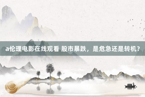 a伦理电影在线观看 股市暴跌,是危急还是转机?