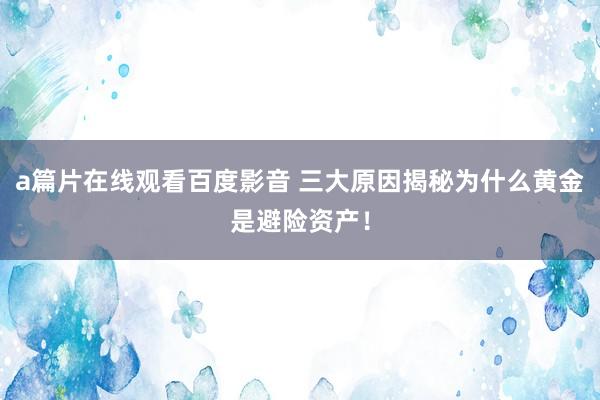 a篇片在线观看百度影音 三大原因揭秘为什么黄金是避险资产!