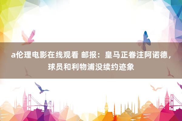 a伦理电影在线观看 邮报:皇马正眷注阿诺德,球员和利物浦没续约迹象