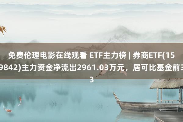 免费伦理电影在线观看 ETF主力榜 | 券商ETF(159842)主力资金净流出2961.03万元,居可比基金前3