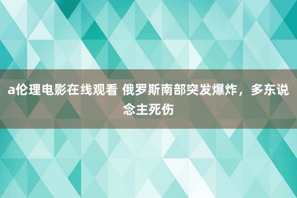a伦理电影在线观看 俄罗斯南部突发爆炸,多东说念主死伤