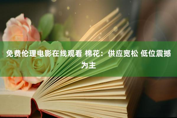 免费伦理电影在线观看 棉花:供应宽松 低位震撼为主