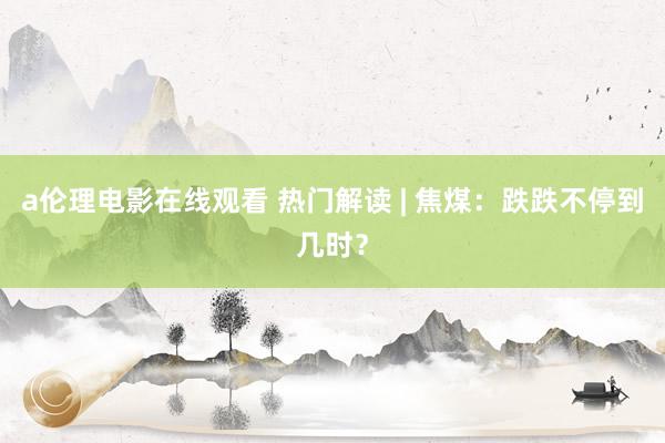 a伦理电影在线观看 热门解读 | 焦煤:跌跌不停到几时?