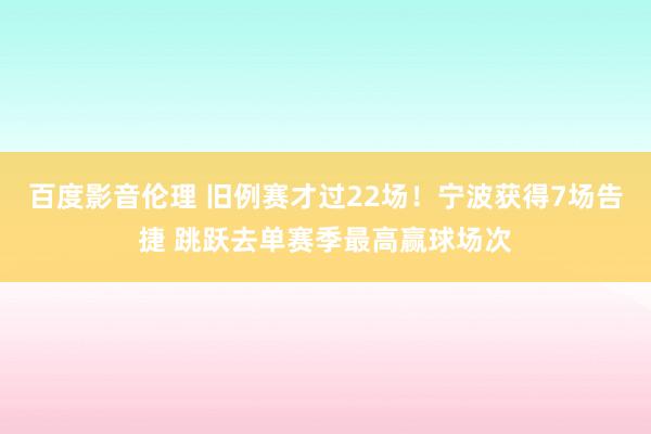 百度影音伦理 旧例赛才过22场!宁波获得7场告捷 跳跃去单赛季最高赢球场次