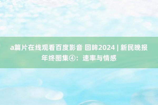 a篇片在线观看百度影音 回眸2024 | 新民晚报年终图集④：速率与情感