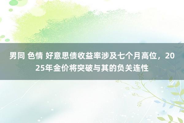 男同 色情 好意思债收益率涉及七个月高位,2025年金价将突破与其的负关连性