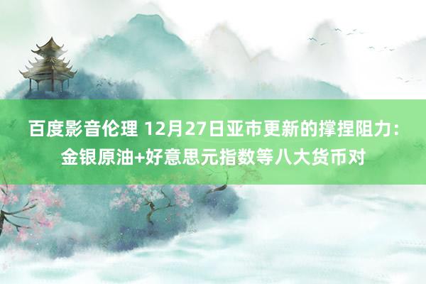 百度影音伦理 12月27日亚市更新的撑捏阻力:金银原油+好意思元指数等八大货币对