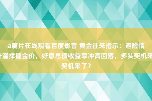 a篇片在线观看百度影音 黄金往来指示：避险情感升温撑握金价，好意思债收益率冲高回落，多头契机来了？