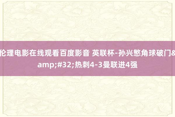 伦理电影在线观看百度影音 英联杯-孙兴慜角球破门&#32;热刺4-3曼联进4强