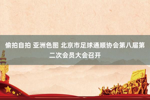 偷拍自拍 亚洲色图 北京市足球通顺协会第八届第二次会员大会召开