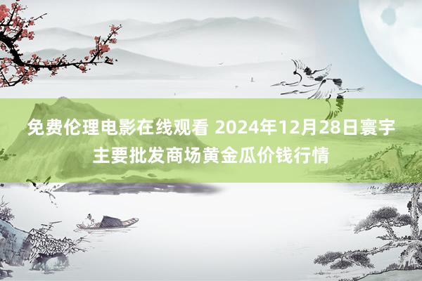 免费伦理电影在线观看 2024年12月28日寰宇主要批发商场黄金瓜价钱行情