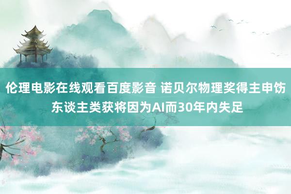伦理电影在线观看百度影音 诺贝尔物理奖得主申饬 东谈主类获将因为AI而30年内失足