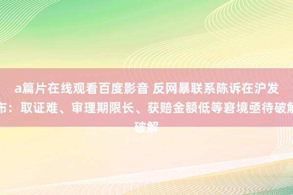 a篇片在线观看百度影音 反网暴联系陈诉在沪发布：取证难、审理期限长、获赔金额低等窘境亟待破解