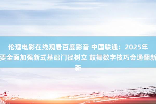伦理电影在线观看百度影音 中国联通：2025年要全面加强新式基础门径树立 鼓舞数字技巧会通翻新