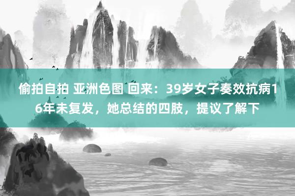 偷拍自拍 亚洲色图 回来:39岁女子奏效抗病16年未复发,她总结的四肢,提议了解下