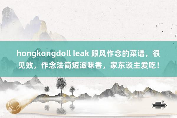 hongkongdoll leak 跟风作念的菜谱，很见效，作念法简短滋味香，家东谈主爱吃！