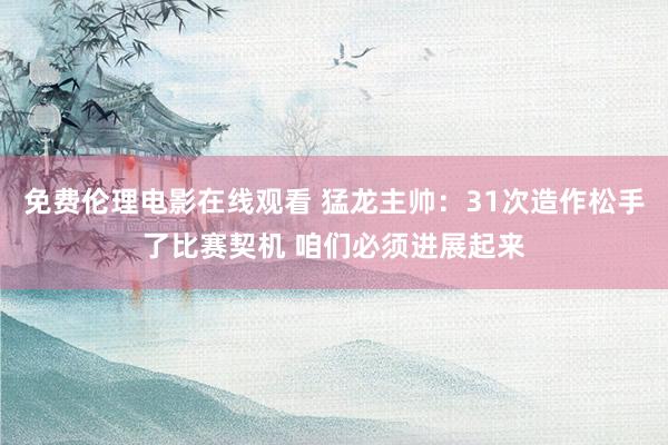免费伦理电影在线观看 猛龙主帅:31次造作松手了比赛契机 咱们必须进展起来
