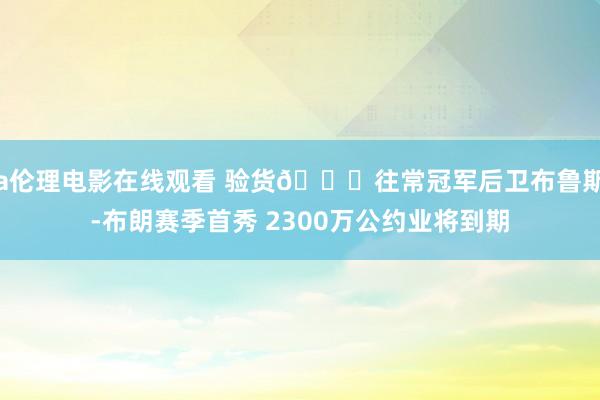 a伦理电影在线观看 验货👀往常冠军后卫布鲁斯-布朗赛季首秀 2300万公约业将到期