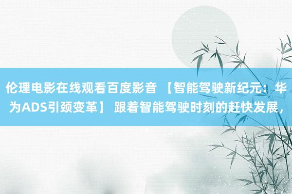 伦理电影在线观看百度影音 【智能驾驶新纪元：华为ADS引颈变革】 跟着智能驾驶时刻的赶快发展，