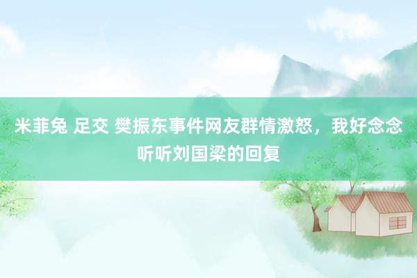 米菲兔 足交 樊振东事件网友群情激怒，我好念念听听刘国梁的回复