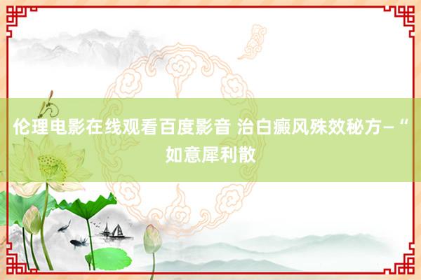 伦理电影在线观看百度影音 治白癜风殊效秘方—“如意犀利散