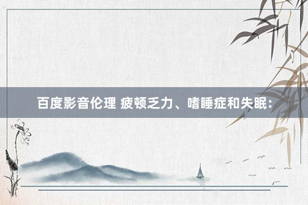 百度影音伦理 疲顿乏力、嗜睡症和失眠:
