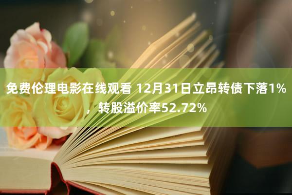 免费伦理电影在线观看 12月31日立昂转债下落1%,转股溢价率52.72%
