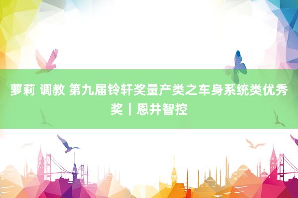 萝莉 调教 第九届铃轩奖量产类之车身系统类优秀奖|恩井智控