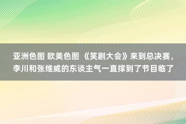 亚洲色图 欧美色图 《笑剧大会》来到总决赛，李川和张维威的东谈主气一直撑到了节目临了
