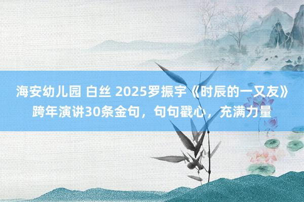 海安幼儿园 白丝 2025罗振宇《时辰的一又友》跨年演讲30条金句，句句戳心，充满力量