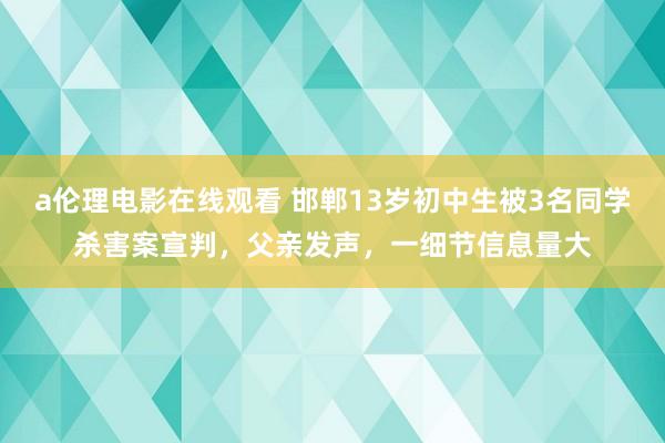 a伦理电影在线观看 邯郸13岁初中生被3名同学杀害案宣判,父亲发声,一细节信息量大